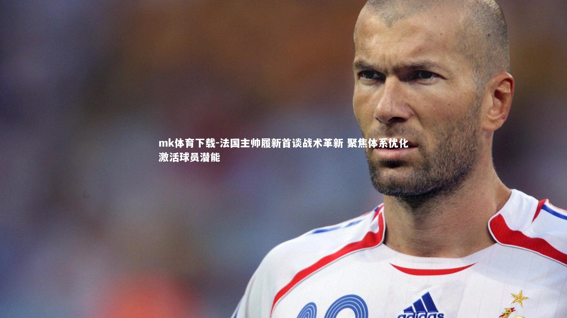 法国主帅履新首谈战术革新 聚焦体系优化激活球员潜能