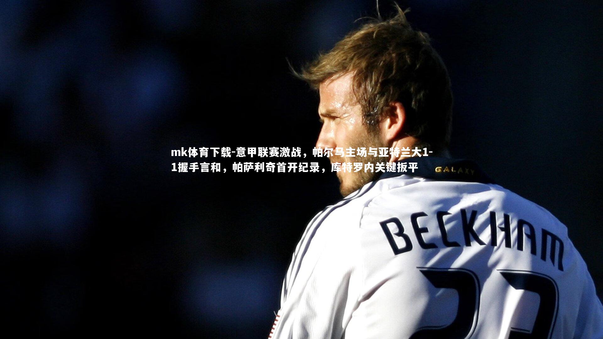 mk体育下载-意甲联赛激战，帕尔马主场与亚特兰大1-1握手言和，帕萨利奇首开纪录，库特罗内关键扳平